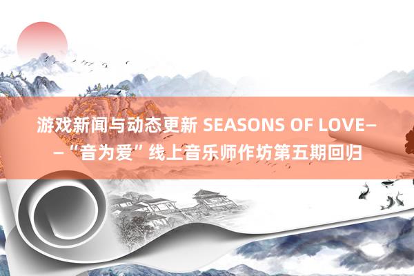 游戏新闻与动态更新 SEASONS OF LOVE——“音为爱”线上音乐师作坊第五期回归