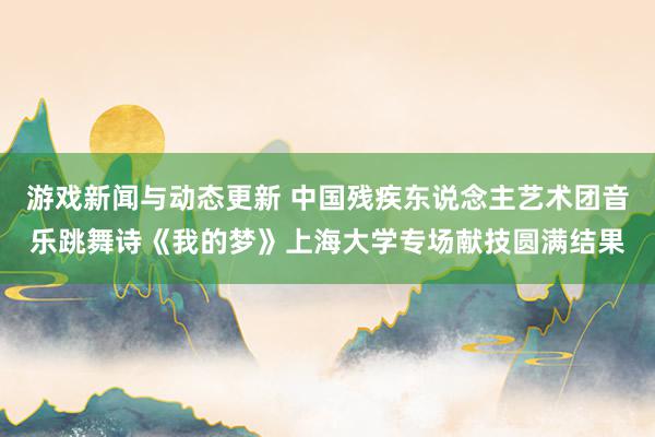 游戏新闻与动态更新 中国残疾东说念主艺术团音乐跳舞诗《我的梦》上海大学专场献技圆满结果