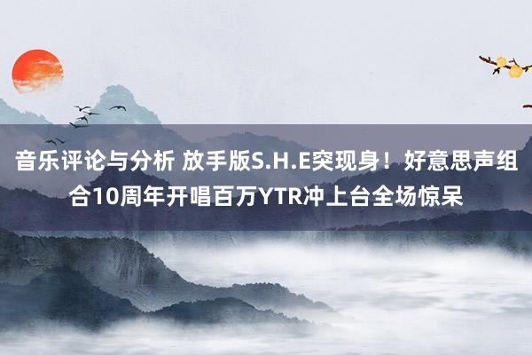 音乐评论与分析 放手版S.H.E突现身！好意思声组合10周年开唱　百万YTR冲上台全场惊呆