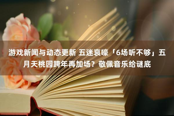 游戏新闻与动态更新 五迷哀嚎「6场听不够」　五月天桃园跨年再加场？敬佩音乐给谜底