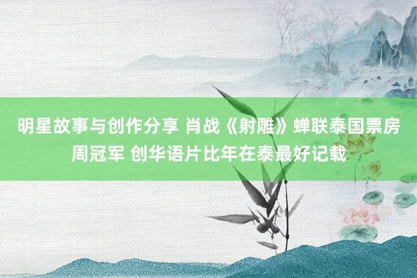 明星故事与创作分享 肖战《射雕》蝉联泰国票房周冠军 创华语片比年在泰最好记载