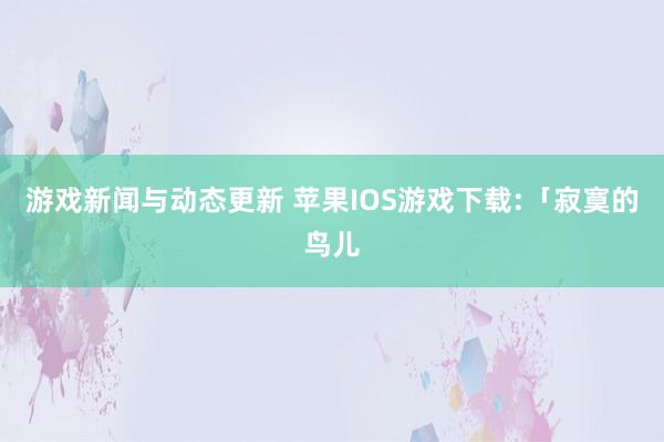 游戏新闻与动态更新 苹果IOS游戏下载:「寂寞的鸟儿