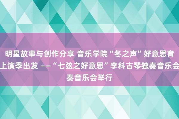 明星故事与创作分享 音乐学院“冬之声”好意思育履行上演季出发 ——“七弦之好意思”李科古琴独奏音乐会举行