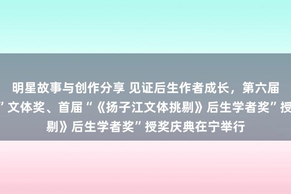 明星故事与创作分享 见证后生作者成长，第六届“《钟山》之星”文体奖、首届“《扬子江文体挑剔》后生学者奖”授奖庆典在宁举行