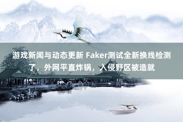 游戏新闻与动态更新 Faker测试全新换线检测了，外网平直炸锅，入侵野区被造就