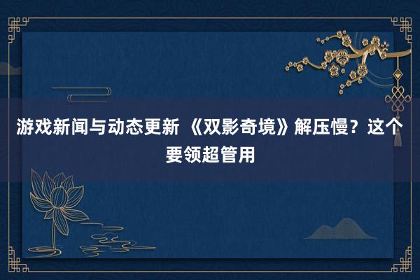 游戏新闻与动态更新 《双影奇境》解压慢？这个要领超管用