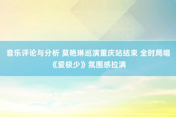 音乐评论与分析 莫艳琳巡演重庆站结束 全时局唱《爱极少》氛围感拉满