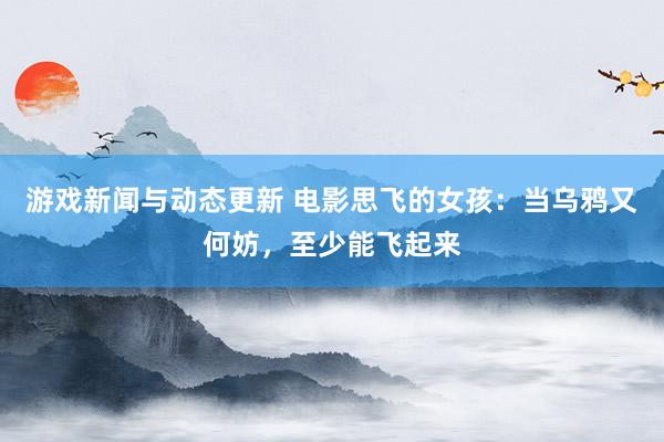 游戏新闻与动态更新 电影思飞的女孩：当乌鸦又何妨，至少能飞起来