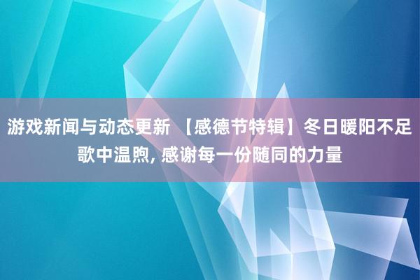 游戏新闻与动态更新 【感德节特辑】冬日暖阳不足歌中温煦, 感谢每一份随同的力量