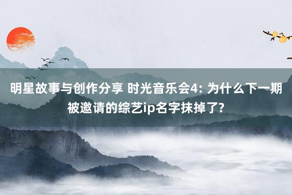 明星故事与创作分享 时光音乐会4: 为什么下一期被邀请的综艺ip名字抹掉了?