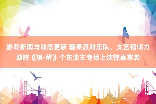 游戏新闻与动态更新 糖果派对乐队、文艺韬倾力助阵《焕·醒》个东谈主专场上演惊喜来袭