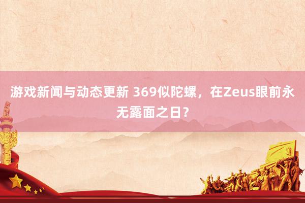 游戏新闻与动态更新 369似陀螺，在Zeus眼前永无露面之日？