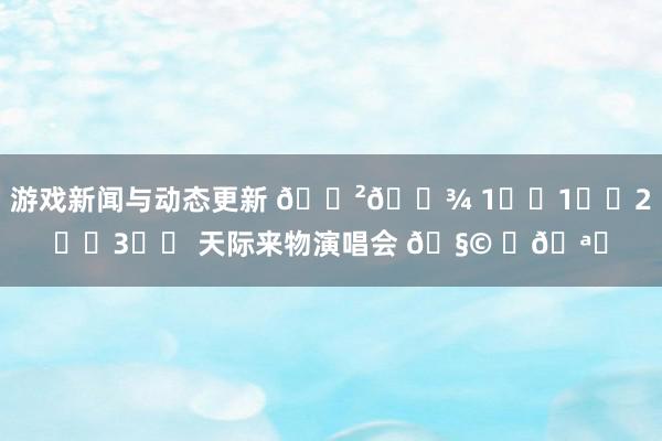 游戏新闻与动态更新 🇲🇾 1️⃣1️⃣2️⃣3️⃣ 天际来物演唱会 🧩 ✨🪐