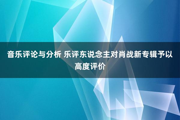 音乐评论与分析 乐评东说念主对肖战新专辑予以高度评价