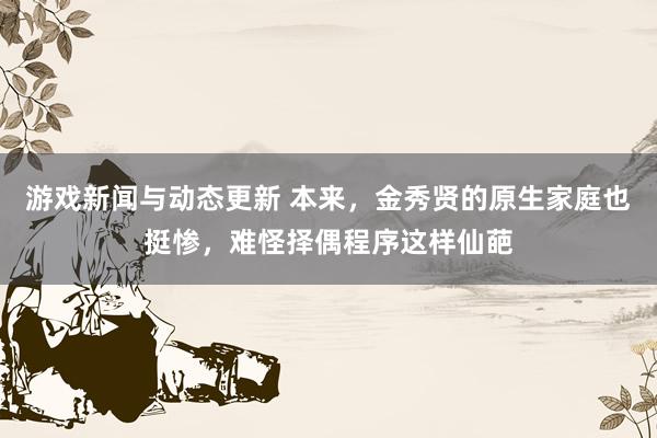 游戏新闻与动态更新 本来，金秀贤的原生家庭也挺惨，难怪择偶程序这样仙葩