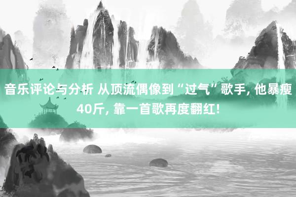 音乐评论与分析 从顶流偶像到“过气”歌手, 他暴瘦40斤, 靠一首歌再度翻红!