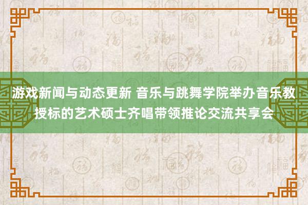 游戏新闻与动态更新 音乐与跳舞学院举办音乐教授标的艺术硕士齐唱带领推论交流共享会