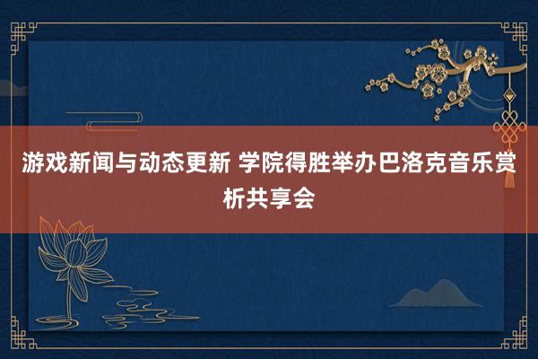 游戏新闻与动态更新 学院得胜举办巴洛克音乐赏析共享会