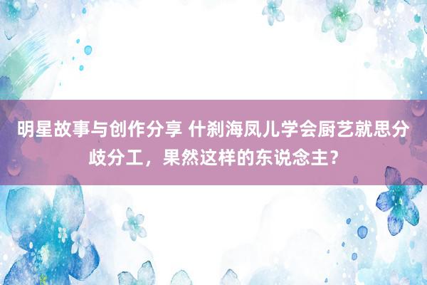 明星故事与创作分享 什刹海凤儿学会厨艺就思分歧分工，果然这样的东说念主？