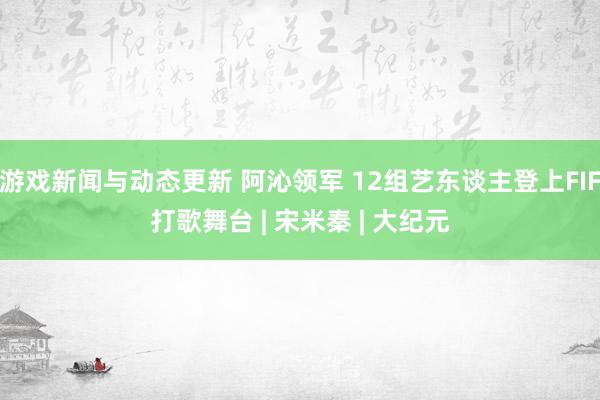 游戏新闻与动态更新 阿沁领军 12组艺东谈主登上FIF打歌舞台 | 宋米秦 | 大纪元