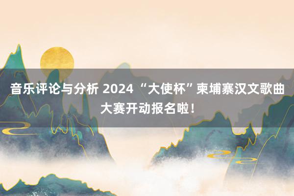 音乐评论与分析 2024 “大使杯”柬埔寨汉文歌曲大赛开动报名啦！