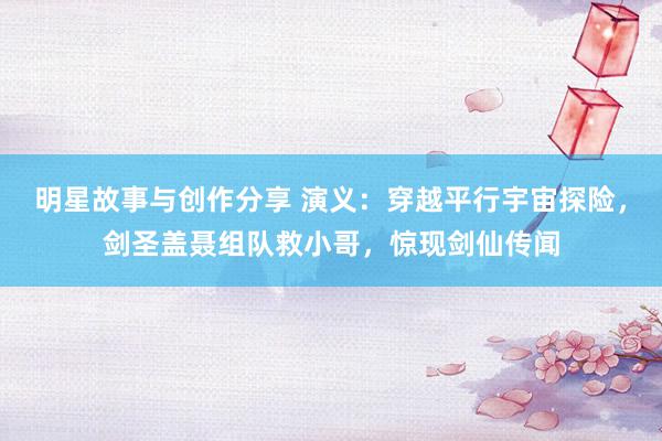 明星故事与创作分享 演义：穿越平行宇宙探险，剑圣盖聂组队救小哥，惊现剑仙传闻