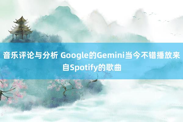 音乐评论与分析 Google的Gemini当今不错播放来自Spotify的歌曲