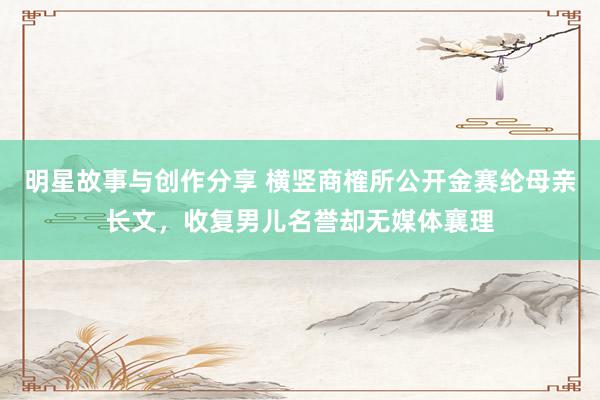 明星故事与创作分享 横竖商榷所公开金赛纶母亲长文，收复男儿名誉却无媒体襄理