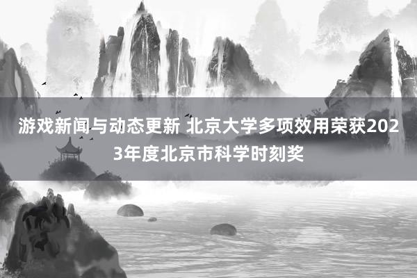 游戏新闻与动态更新 北京大学多项效用荣获2023年度北京市科学时刻奖