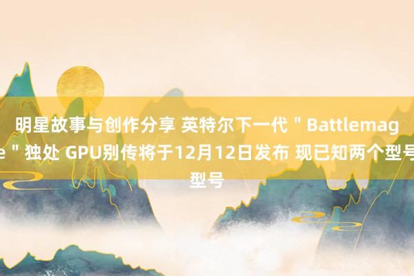 明星故事与创作分享 英特尔下一代＂Battlemage＂独处 GPU别传将于12月12日发布 现已知两个型号