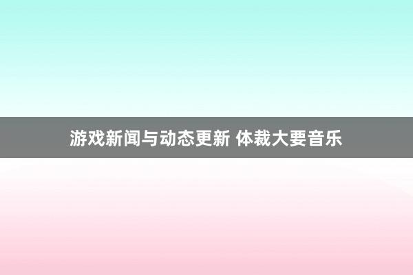 游戏新闻与动态更新 体裁大要音乐