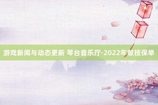 游戏新闻与动态更新 琴台音乐厅·2022年献技保举