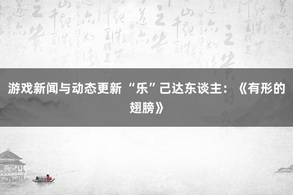 游戏新闻与动态更新 “乐”己达东谈主：《有形的翅膀》